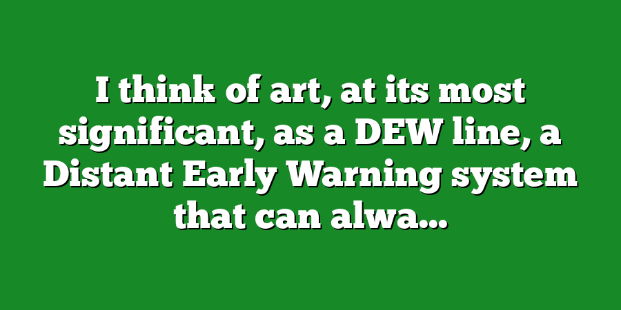 I think of art, at its most significant, as a DEW line, a Distant Early Warning system that can alwa...