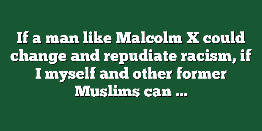 If a man like Malcolm X could change and repudiate racism, if I myself and other former Muslims can ...