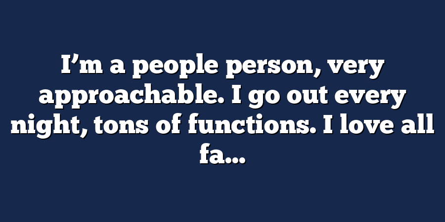 I’m a people person, very approachable. I go out every night, tons of functions. I love all fa...