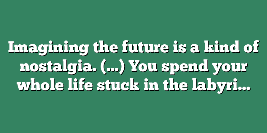 Imagining the future is a kind of nostalgia. (…) You spend your whole life stuck in the labyri...