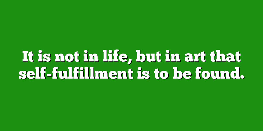 It is not in life, but in art that self-fulfillment is to be found.