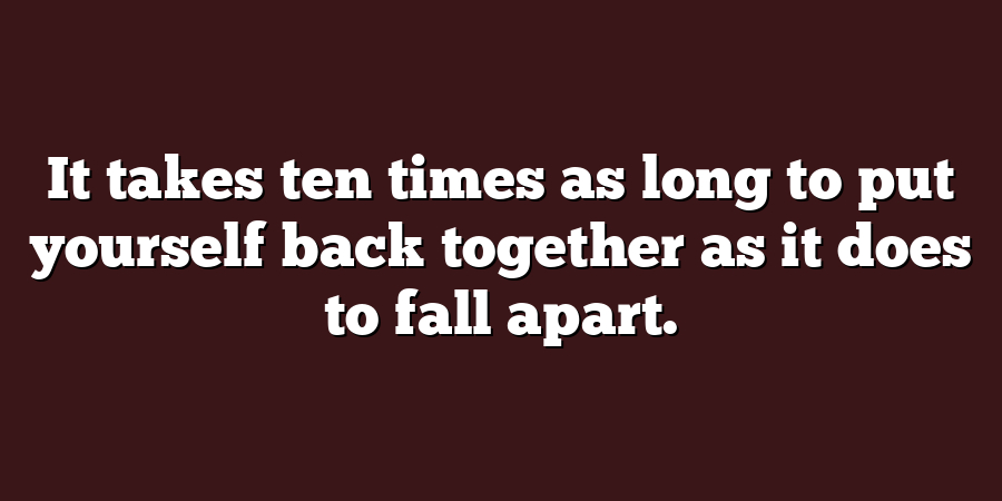 It takes ten times as long to put yourself back together as it does to fall apart.