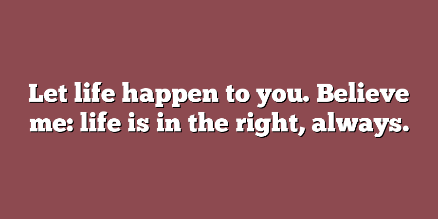 Let life happen to you. Believe me: life is in the right, always.