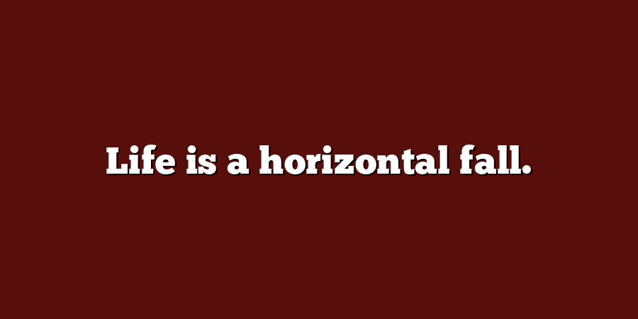 Life is a horizontal fall.