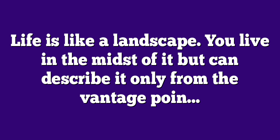 Life is like a landscape. You live in the midst of it but can describe it only from the vantage poin...