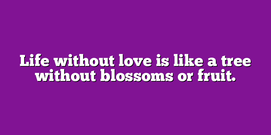 Life without love is like a tree without blossoms or fruit.