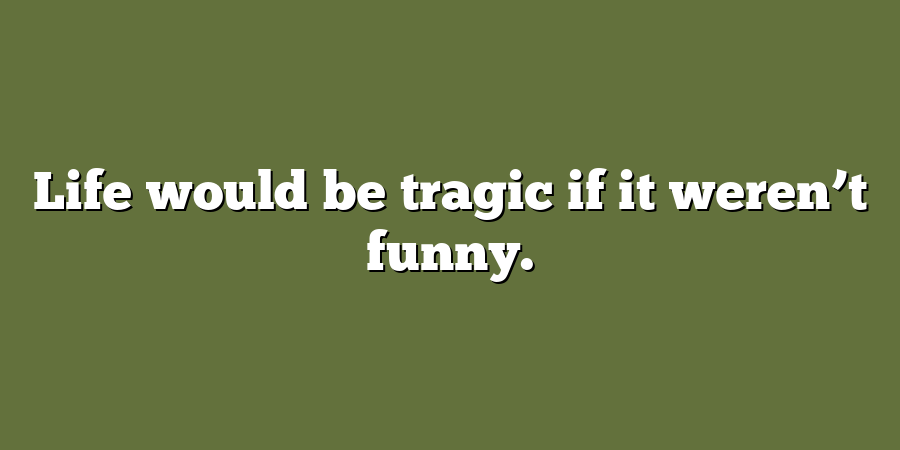 Life would be tragic if it weren’t funny.