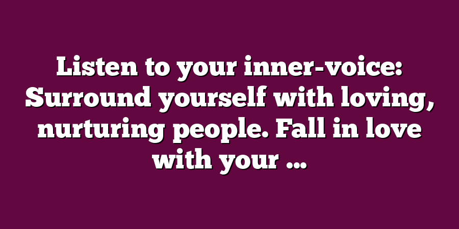 Listen to your inner-voice: Surround yourself with loving, nurturing people. Fall in love with your ...