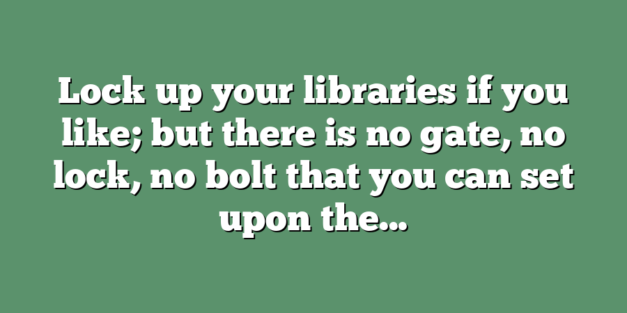 Lock up your libraries if you like; but there is no gate, no lock, no bolt that you can set upon the...