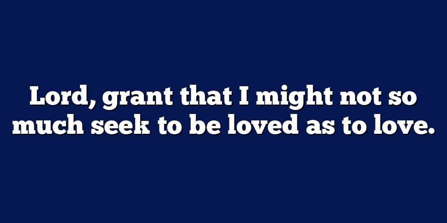 Lord, grant that I might not so much seek to be loved as to love.