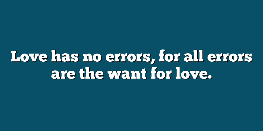 Love has no errors, for all errors are the want for love.