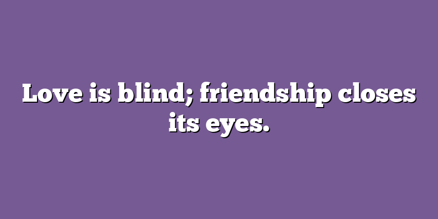 Love is blind; friendship closes its eyes.