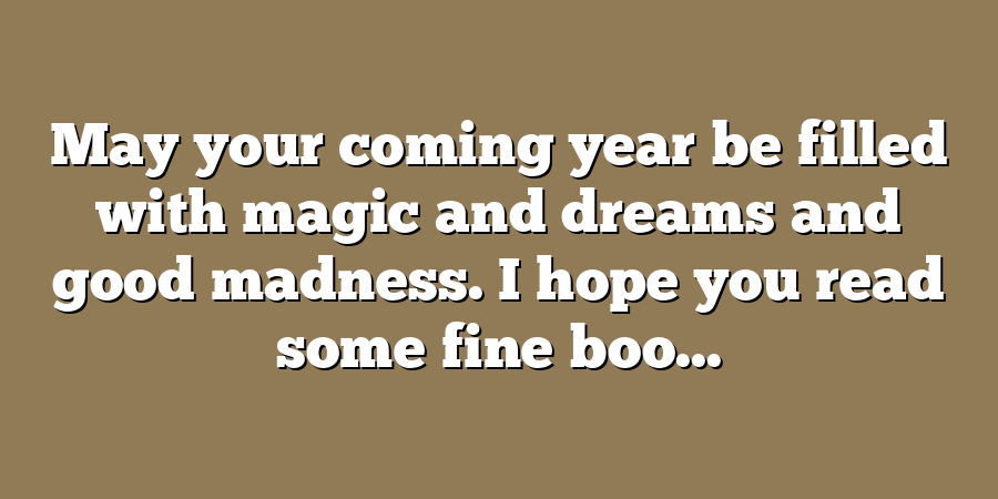 May your coming year be filled with magic and dreams and good madness. I hope you read some fine boo...