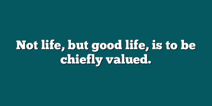 Not life, but good life, is to be chiefly valued.