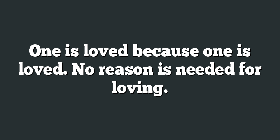 One is loved because one is loved. No reason is needed for loving.