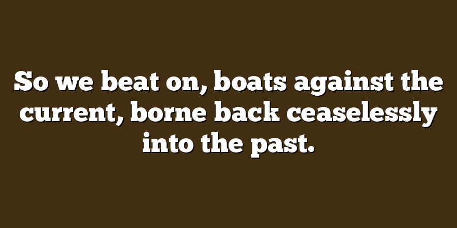 So we beat on, boats against the current, borne back ceaselessly into the past.