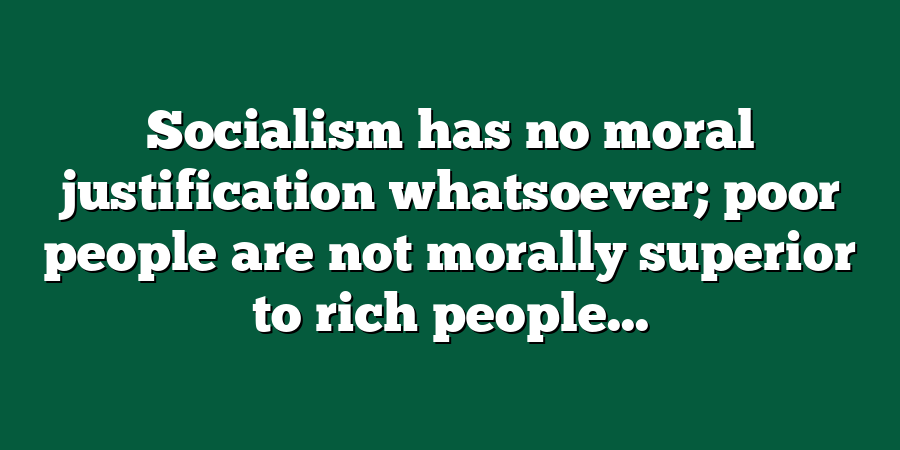 Socialism has no moral justification whatsoever; poor people are not morally superior to rich people...