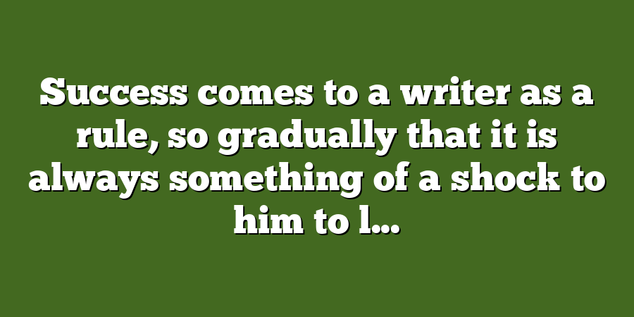 Success comes to a writer as a rule, so gradually that it is always something of a shock to him to l...