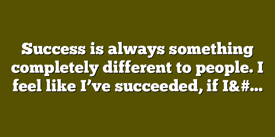 Success is always something completely different to people. I feel like I’ve succeeded, if I&#...