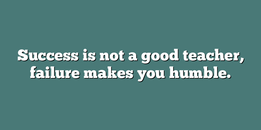 Success is not a good teacher, failure makes you humble.