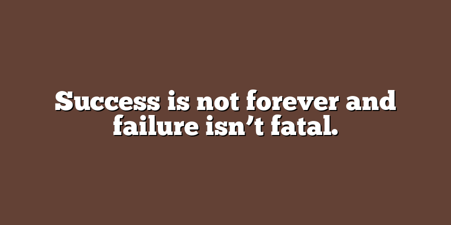 Success is not forever and failure isn’t fatal.