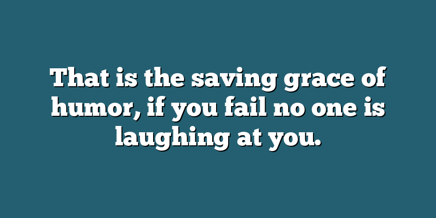 That is the saving grace of humor, if you fail no one is laughing at you.