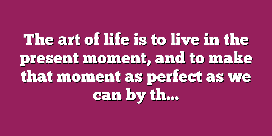 The art of life is to live in the present moment, and to make that moment as perfect as we can by th...