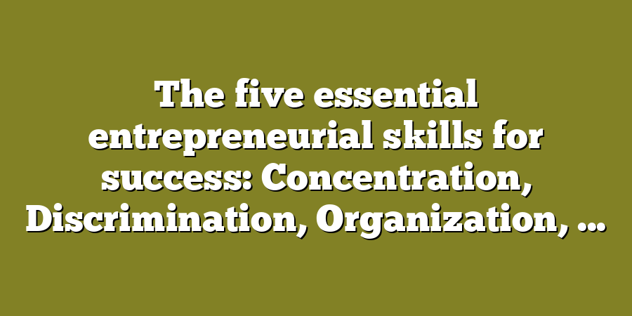 The five essential entrepreneurial skills for success: Concentration, Discrimination, Organization, ...