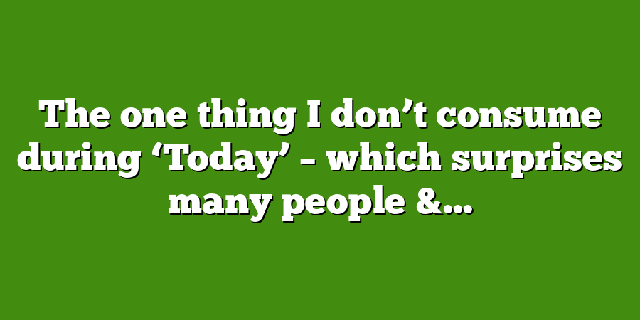 The one thing I don’t consume during ‘Today’ – which surprises many people &...