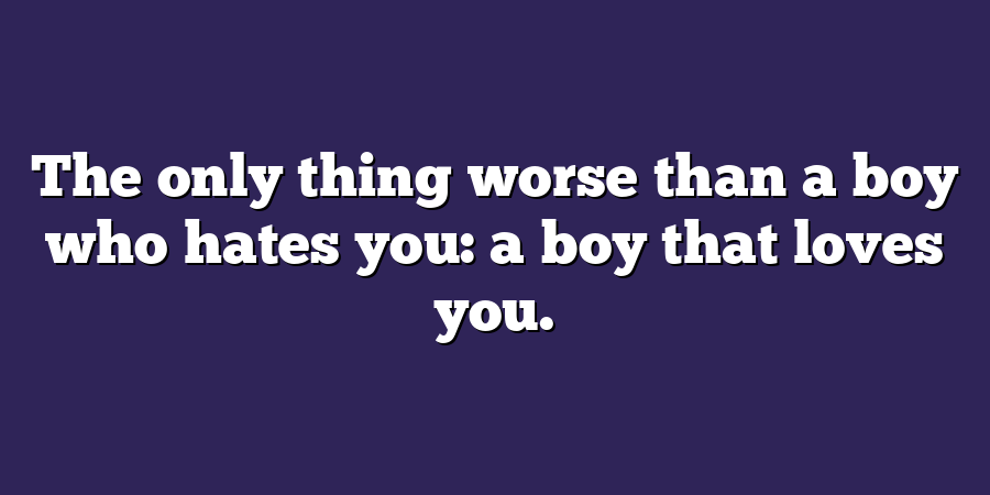 The only thing worse than a boy who hates you: a boy that loves you.