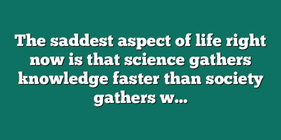 The saddest aspect of life right now is that science gathers knowledge faster than society gathers w...