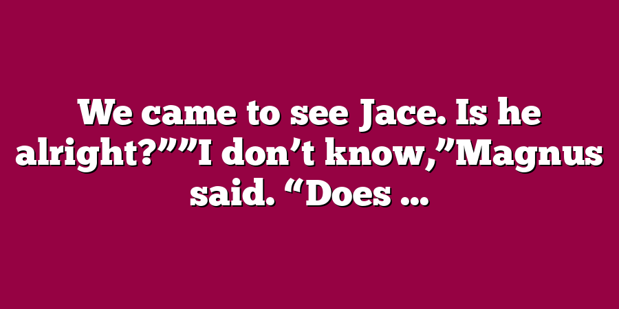 We came to see Jace. Is he alright?””I don’t know,”Magnus said. “Does ...