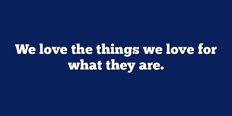 We love the things we love for what they are.