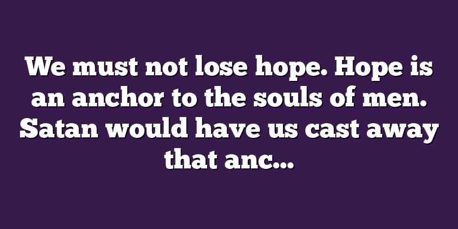 We must not lose hope. Hope is an anchor to the souls of men. Satan would have us cast away that anc...