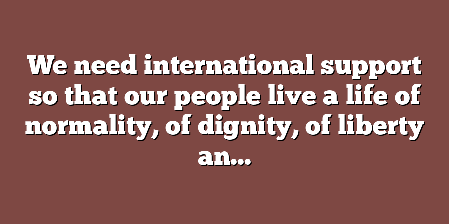 We need international support so that our people live a life of normality, of dignity, of liberty an...