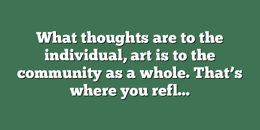 What thoughts are to the individual, art is to the community as a whole. That’s where you refl...