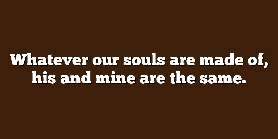 Whatever our souls are made of, his and mine are the same.