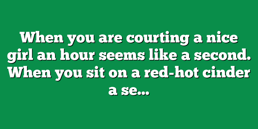 When you are courting a nice girl an hour seems like a second. When you sit on a red-hot cinder a se...