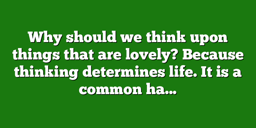 Why should we think upon things that are lovely? Because thinking determines life. It is a common ha...