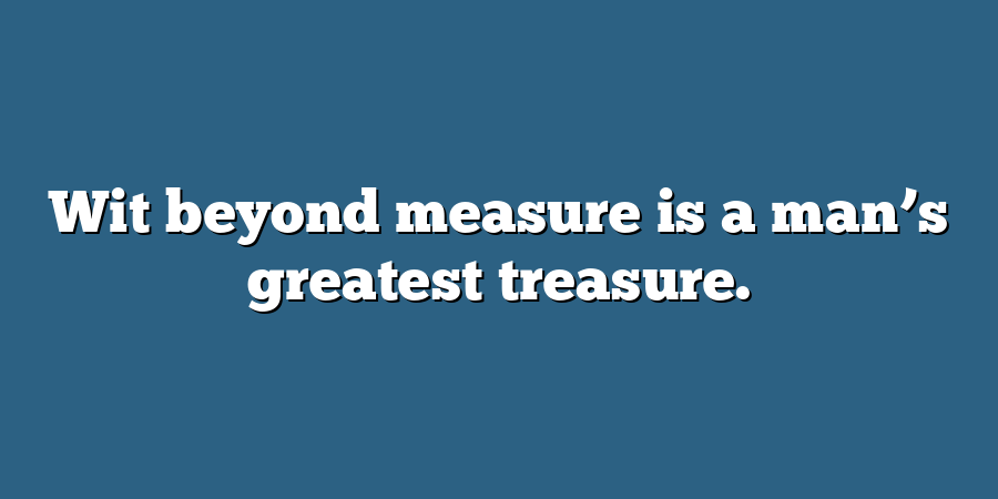 Wit beyond measure is a man’s greatest treasure.