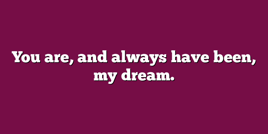 You are, and always have been, my dream.