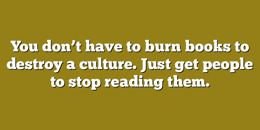 You don’t have to burn books to destroy a culture. Just get people to stop reading them.