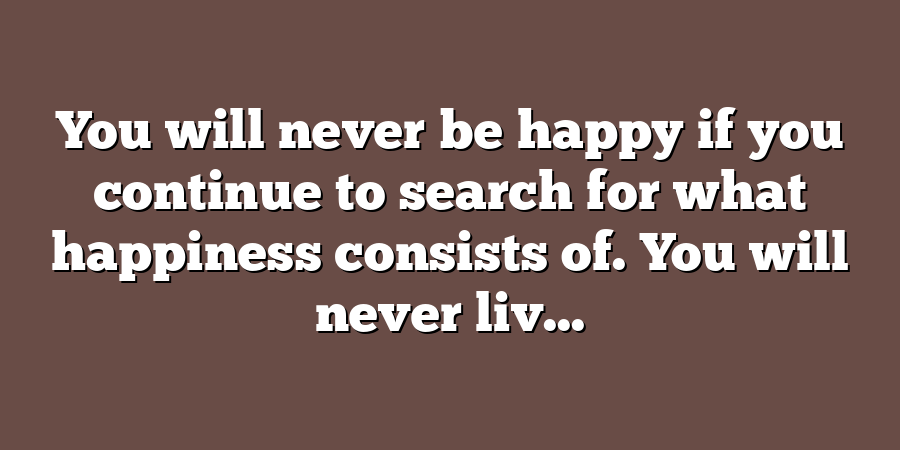 You will never be happy if you continue to search for what happiness consists of. You will never liv...