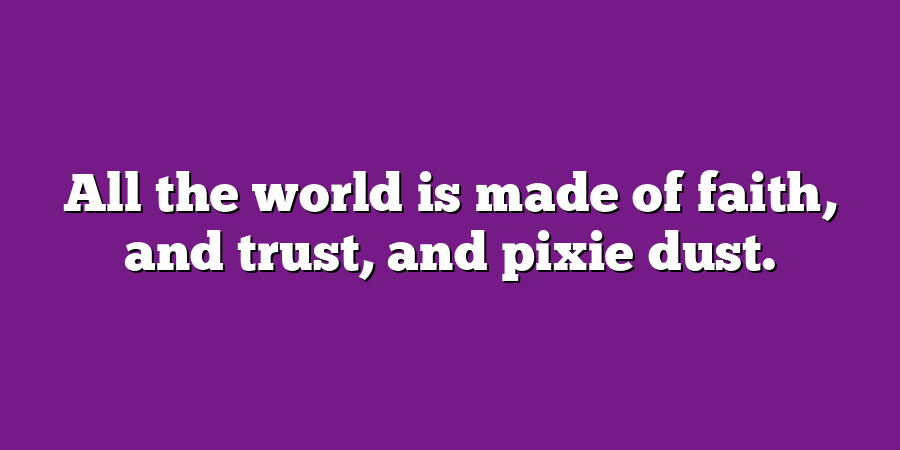 All the world is made of faith, and trust, and pixie dust.