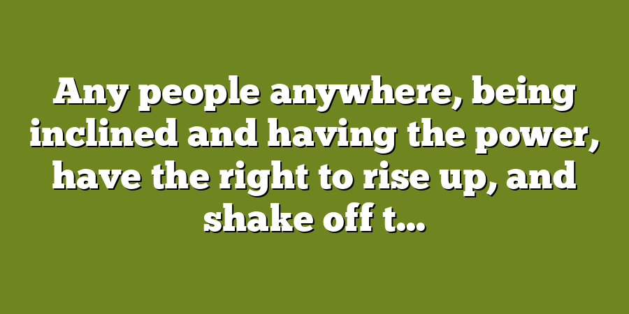 Any people anywhere, being inclined and having the power, have the right to rise up, and shake off t...