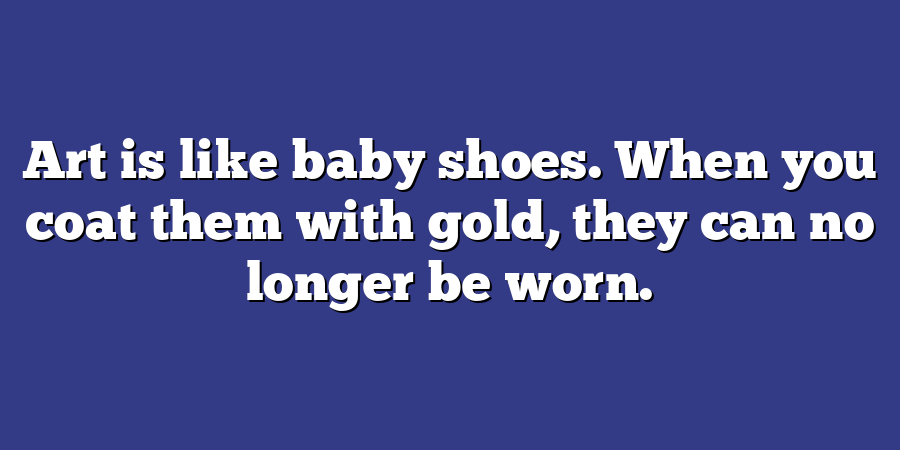 Art is like baby shoes. When you coat them with gold, they can no longer be worn.