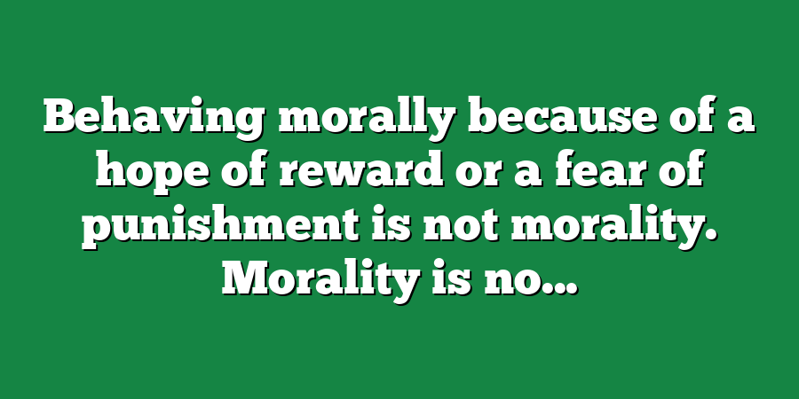 Behaving morally because of a hope of reward or a fear of punishment is not morality. Morality is no...