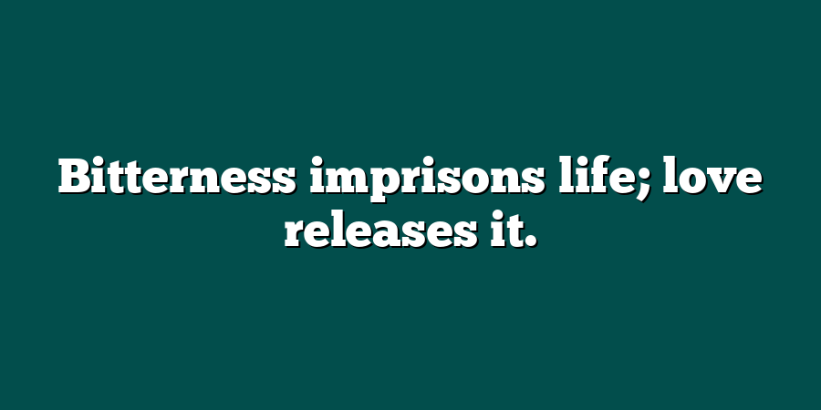 Bitterness imprisons life; love releases it.