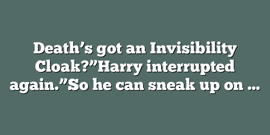 Death’s got an Invisibility Cloak?”Harry interrupted again.”So he can sneak up on ...