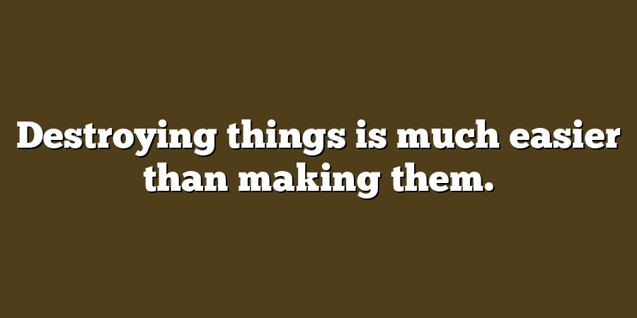 Destroying things is much easier than making them.